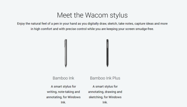 Meet the Wacom stylus: Enjoy the natural feel of a pen in your hand as you digitally draw, sketch, take notes, capture ideas and more in high comfort and with precise control while you are keeping your screen smudge-free. Bamboo Ink: A smart stylus for writing, note-taking and annotating, for Windows Ink. Bamboo Ink Plus: A smart stylus for annotating, drawing and sketching, for Windows Ink.